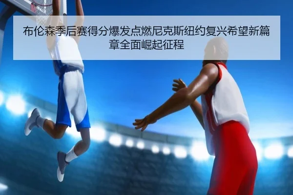 布伦森季后赛得分爆发点燃尼克斯纽约复兴希望新篇章全面崛起征程
