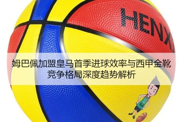 姆巴佩加盟皇马首季进球效率与西甲金靴竞争格局深度趋势解析