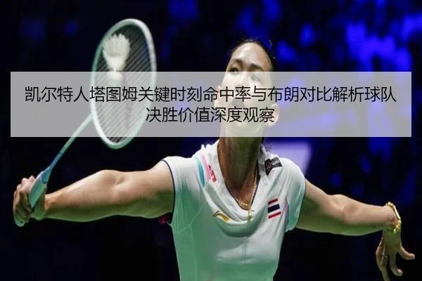 凯尔特人塔图姆关键时刻命中率与布朗对比解析球队决胜价值深度观察