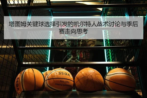 塔图姆关键球选择引发的凯尔特人战术讨论与季后赛走向思考