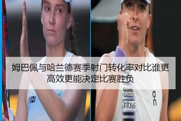 姆巴佩与哈兰德赛季射门转化率对比谁更高效更能决定比赛胜负