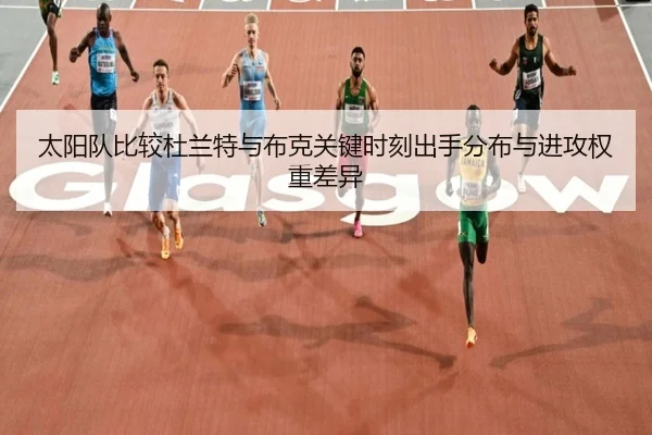太阳队比较杜兰特与布克关键时刻出手分布与进攻权重差异