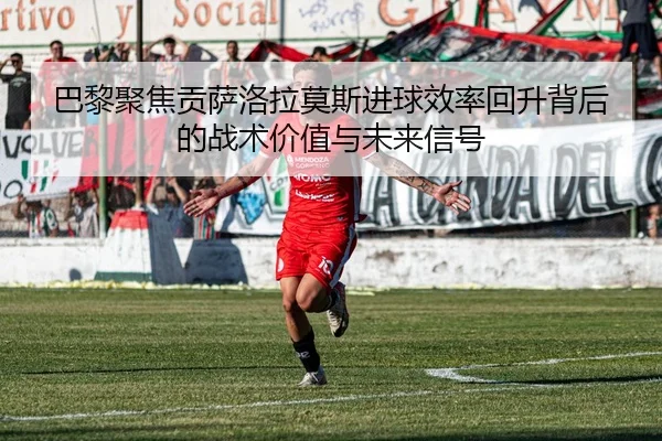 巴黎聚焦贡萨洛拉莫斯进球效率回升背后的战术价值与未来信号