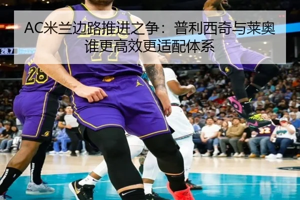 AC米兰边路推进之争：普利西奇与莱奥谁更高效更适配体系
